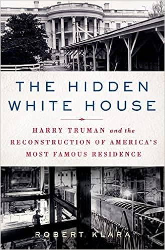 The Hidden White House: Harry Truman and the Reconstruction of America’s Most Famous Residence
